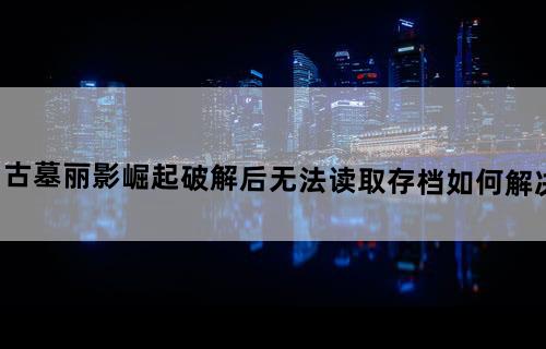 古墓丽影崛起破解后无法读取存档如何解决