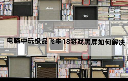 电脑中玩极品飞车18游戏黑屏如何解决