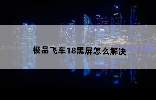 极品飞车18黑屏怎么解决。