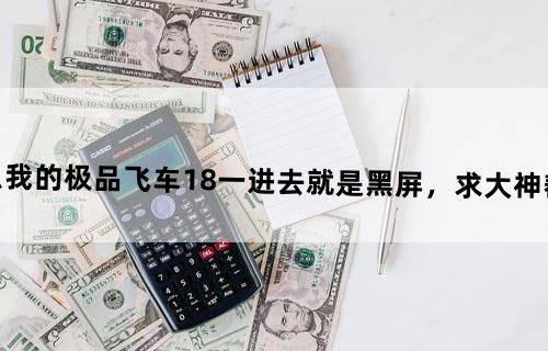 为什么我的极品飞车18一进去就是黑屏，求大神帮忙帮忙