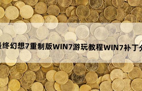 最终幻想7重制版WIN7游玩教程WIN7补丁分享
