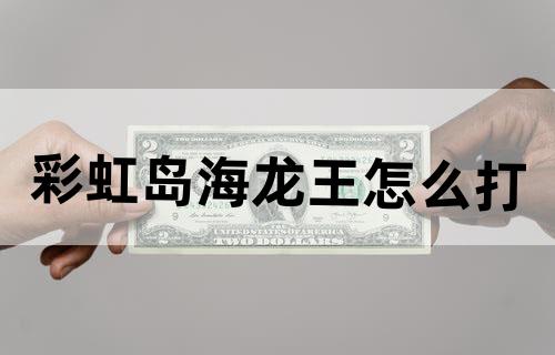 彩虹岛海龙王怎么打?