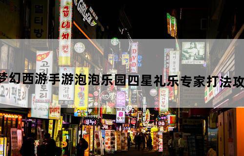梦幻西游手游泡泡乐园四星礼乐专家打法攻略