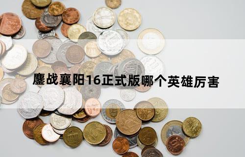 鏖战襄阳1.6正式版哪个英雄厉害