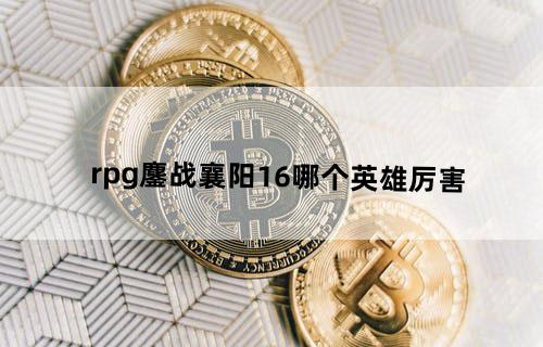 rpg鏖战襄阳1.6哪个英雄厉害