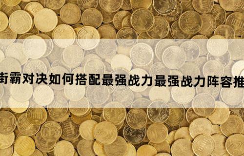 街霸对决如何搭配最强战力最强战力阵容推荐