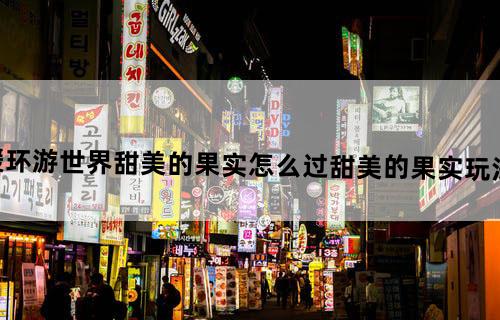 暖暖环游世界甜美的果实怎么过_甜美的果实玩法攻略