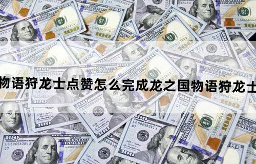 龙之国物语狩龙士点赞怎么完成龙之国物语狩龙士点赞方法
