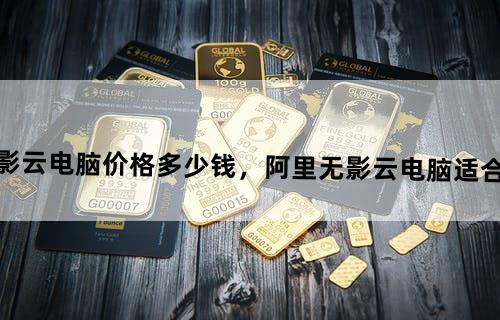 阿里无影云电脑价格多少钱，阿里无影云电脑适合什么人群？