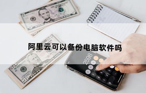 阿里云可以备份电脑软件吗？