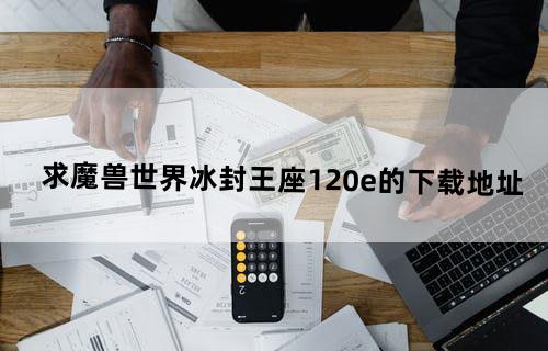 求魔兽世界冰封王座1.20e的下载地址