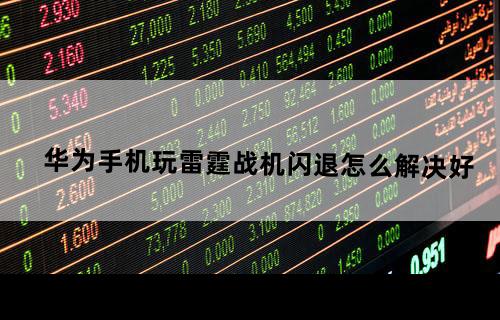 华为手机玩雷霆战机闪退怎么解决好