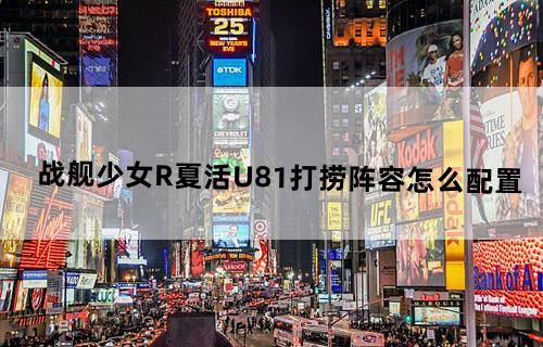 战舰少女R夏活U81打捞阵容怎么配置