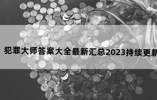 《犯罪大师》答案大全最新汇总(2023持续更新)