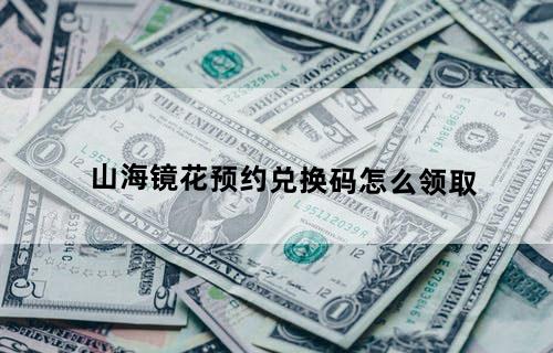 山海镜花预约兑换码怎么领取