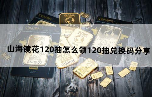《山海镜花》120抽怎么领120抽兑换码分享