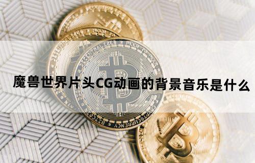 魔兽世界片头CG动画的背景音乐是什么？