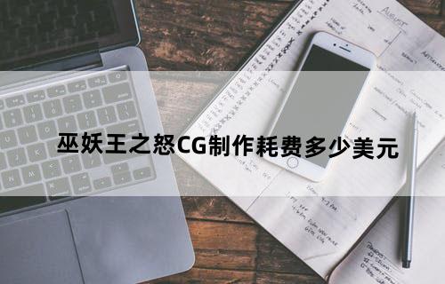 巫妖王之怒CG制作耗费多少美元？