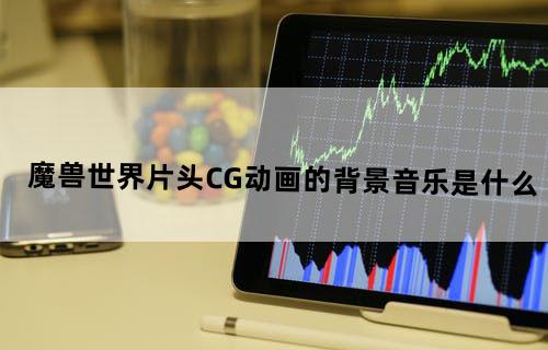 魔兽世界片头CG动画的背景音乐是什么？