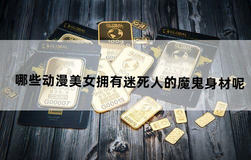 哪些动漫美女拥有“迷死人的魔鬼身材”呢？
