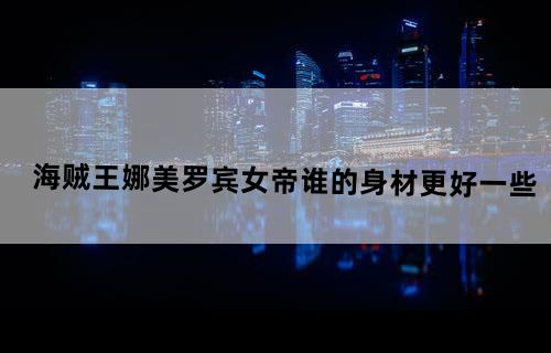 《海贼王》娜美、罗宾、女帝谁的身材更好一些？