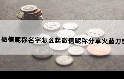 微信昵称名字怎么起？微信昵称分享火蓝刀锋