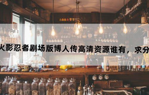 《火影忍者剧场版：博人传》高清资源谁有，求分享