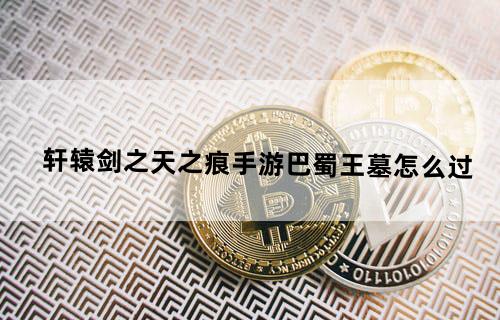 轩辕剑之天之痕手游巴蜀王墓怎么过