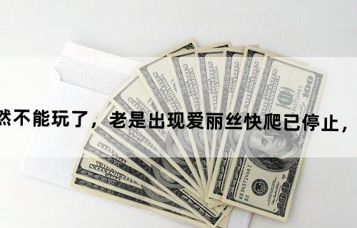 三星S4，爱丽丝快跑突然不能玩了，老是出现爱丽丝快爬已停止，我卸载并重新安装也是一样