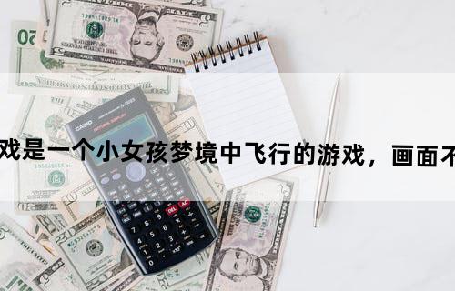 有一款安卓游戏是一个小女孩梦境中飞行的游戏，画面不错忘了叫什么了