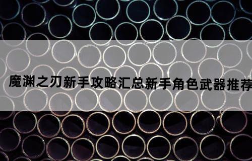 魔渊之刃新手攻略汇总新手角色武器推荐