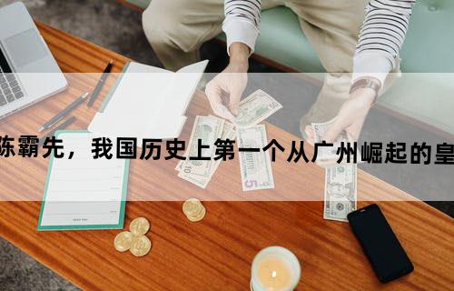 陈霸先，我国历史上第一个从广州崛起的皇帝