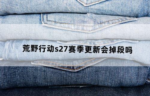 荒野行动s27赛季更新会掉段吗