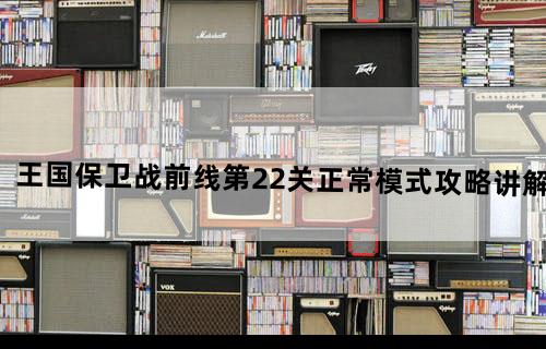 王国保卫战前线第22关正常模式攻略讲解