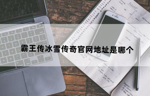 霸王传（冰雪传奇）官网地址是哪个？