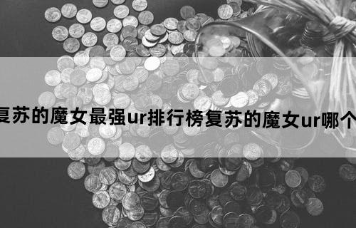 复苏的魔女最强ur排行榜复苏的魔女ur哪个好