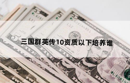 三国群英传10资质以下培养谁