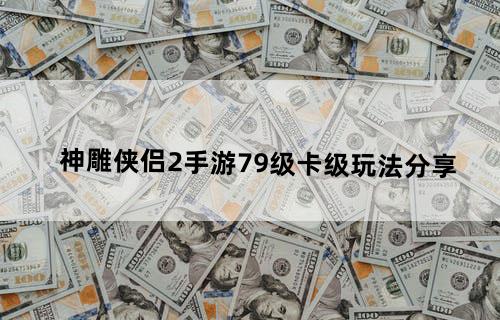 神雕侠侣2手游79级卡级玩法分享