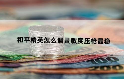 和平精英怎么调灵敏度压枪最稳