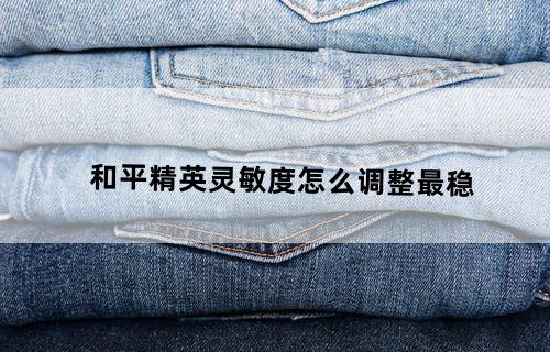 和平精英灵敏度怎么调整最稳？