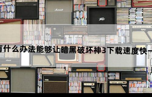 有什么办法能够让暗黑破坏神3下载速度快一点