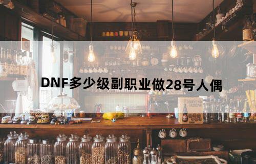 DNF多少级副职业做28号人偶