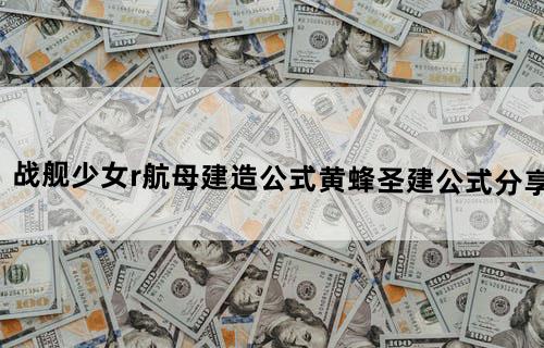 战舰少女r航母建造公式黄蜂圣建公式分享