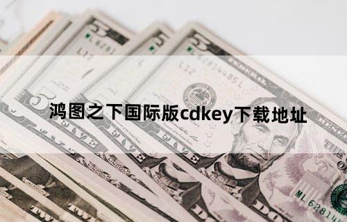 鸿图之下国际版cdkey下载地址
