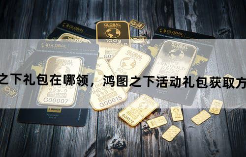 鸿图之下礼包在哪领，鸿图之下活动礼包获取方式汇总