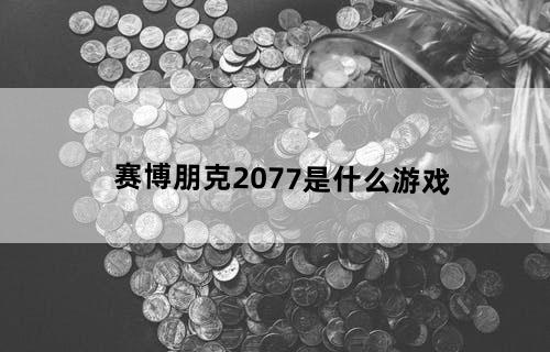 《赛博朋克2077》是什么游戏？