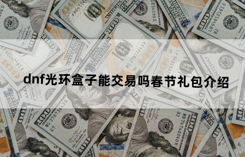 dnf光环盒子能交易吗？春节礼包介绍