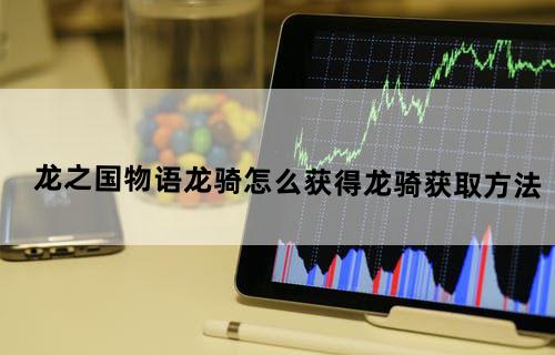 龙之国物语龙骑怎么获得龙骑获取方法